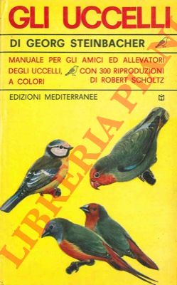 STEINBACHER Georg - - Gli uccelli. Manuale per gli amici ed allevatori degli uccelli.