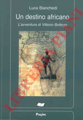 BIANCHEDI Luca - - Un destino africano. L'avventura di Vittorio Bottego.