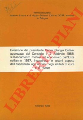 Istituto di cura e riposo Giovanni XXIII - - Relazione del presidente Geom. Giorgio Colliva, approvata dal Consiglio il 2 febbraio 1968, sull'andamento morale ed economico dell' Ente nell'anno 1967, inquadrata in alcuni aspetti dell'assistenza agli anziani negli istituti di cura e di riposo.