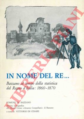 (DI CESARE Vittorio - LODOVISI Achille) - - In nome del Re ...  Bazzano al tempo della statistica del Regno d'Italia : 1860 - 1870