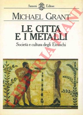 GRANT Michael - - Le citt e i metalli. Societ e cultura degli etruschi.