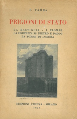 TARRA P. - - Prigioni di stato. La Bastiglia. La Fortezza di Pietro e Paolo. I Piombi di Venezia. La Torre di Londra.