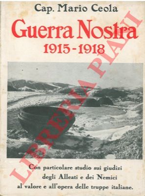 CEOLA Cap. Mario - - Guerra nostra 1915-1918. Con particolare studio sui giudizi degli Alleati e dei Nemici al valore e all'opera delle truppe italiane.