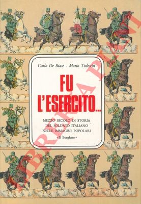 DE BIASE Carlo - TEDESCHI Mario - - Fu l'Esercito ... Mezzo secolo di storia del soldato italiano nelle immagini popolari.