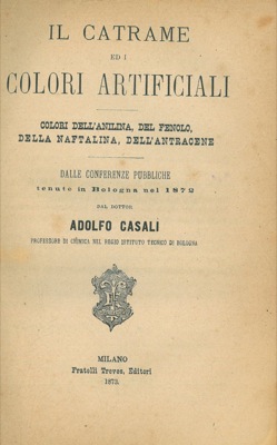 CASALI Adolfo - - Il catrame ed i colori artificiali. Colori dell'anilina, del fenolo, della naftalina, dell'antracene. Dalle conferenze pubbliche tenute in Bologna nel 1872.