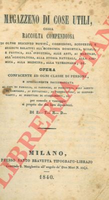 - - Magazzeno di cose utili ossia raccolta compendiosa di oltre seicento novit, cognizioni, scoperte, e segreti relativi all'economia domestica, rurale, e pratica, all'industria, alle alrti, ai mestieri, all'agricoltura, alla storia naturale, alla  chimica, alla medicina, alla veterinaria, ecc.