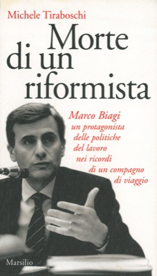 TIRABOSCHI Michele - - Morte di un riformista. Marco Biagi, un protagonista delle politiche del lavoro nei ricordi di un compagno di viaggio.