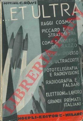 ROSSI Dott. Ing. C. - - ...et ultra. Raggi cosmici, Piccard e la stratosfera, come si voler col razzo, misteri dell'universo, le onde ultracorte, fototelegrafia e radiovisione, radiografia e falsari, elettroni al lavoro, grandi primati italiani.