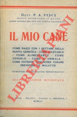 PESCE P.A. - - Il mio cane. Come nasce con i dettami della nuova genetica. Come allevarlo. Come alimentarlo. Come tenerlo. Come si ammala. Come poterne conoscere, curare, prevenire le malattie.