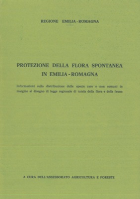 Assessorato Agricoltura e Foreste - - Protezione della flora spontanea in Emilia-Romagna. Informazioni sulla distribuzione delle specie rare o non comuni in margine al disegno legge regionale di tutela della flora e della fauna.