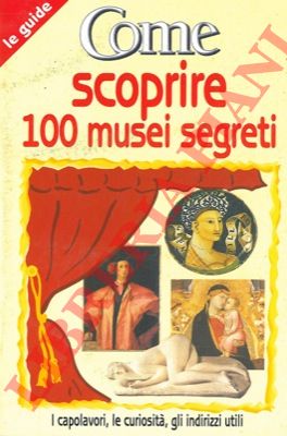 - - Come scoprire 100 musei segreti. I capolavori, le curiosit, gli indirizzi utili.