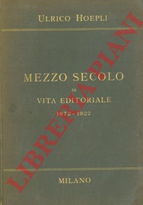 HOEPLI Ulrico - - Mezzo secolo di vita editoriale 1872-1922.