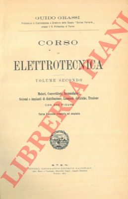 GRASSI Guido - - Corso di elettrotecnica. Volume primo. Alternatori, dinamo a corrente continua e trasformatori. Volume secondo. Motori, convertitori, accumulatori, sistemi e impianti di distribuzione, lampade elettriche, trazione. Terza edizione riveduta e ampliata.