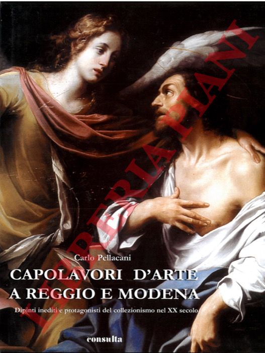 Pellacani Carlo - - Capolavori d'arte a Reggio e Modena. Dipinti inediti e protagonisti del collezionismo.