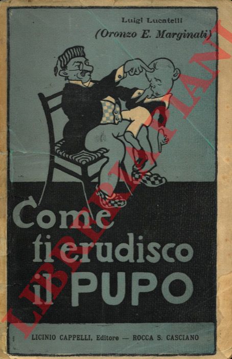 Lucatelli L. (Marginati O. E.) - - Come ti erudisco il pupo... Conferenza paterno-filosofica ad uso dell'infanzia e degli adulti col riassunto di un decennio di pubbliche proteste nella libera stampa e con l'aggiunta dei ricordi di famiglia e di carriera.